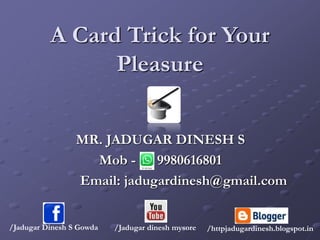A Card Trick for Your
Pleasure
MR. JADUGAR DINESH S
Mob - 9980616801
Email: jadugardinesh@gmail.com
/Jadugar Dinesh S Gowda /Jadugar dinesh mysore /httpjadugardinesh.blogspot.in
 