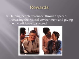 RewardsHelping people reconnect through speech.  Increasing their social environment and giving them confidence to succeed.
