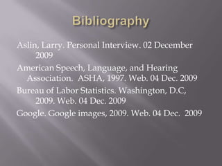 BibliographyAslin, Larry. Personal Interview. 02 December 	2009American Speech, Language, and Hearing Association.  ASHA, 1997. Web. 04 Dec. 2009Bureau of Labor Statistics. Washington, D.C, 	2009. Web. 04 Dec. 2009Google. Google images, 2009. Web. 04 Dec.  2009