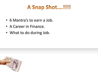 • 6 Mantra’s to earn a Job.
• A Career in Finance.
• What to do during Job.
 