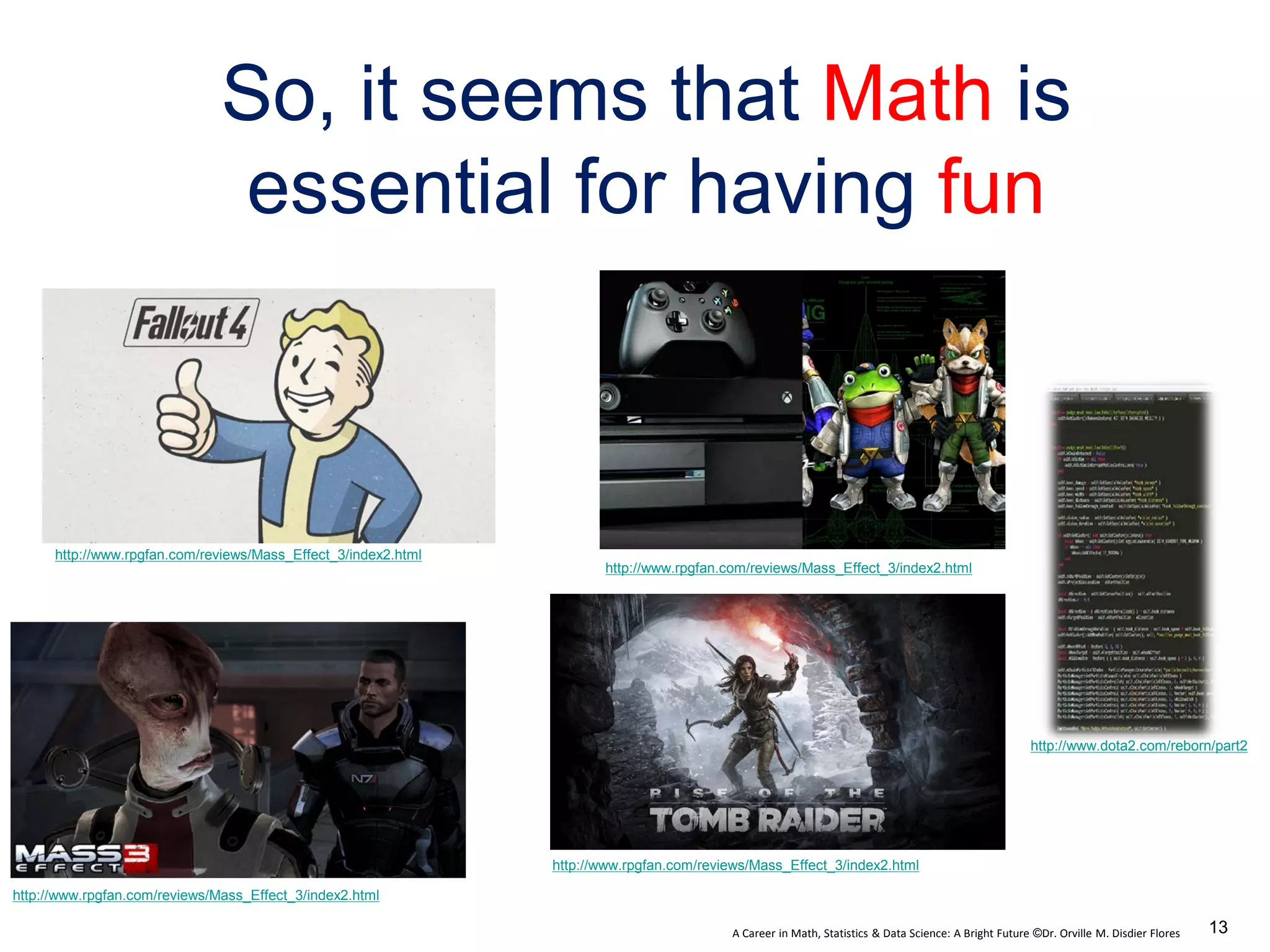 A Career in Math, Statistics & Data Science: A Bright Future ©Dr. Orville M. Disdier Flores
http://www.rpgfan.com/reviews/Mass_Effect_3/index2.html
So, it seems that Math is
essential for having fun
http://www.rpgfan.com/reviews/Mass_Effect_3/index2.html
http://www.rpgfan.com/reviews/Mass_Effect_3/index2.html
http://www.rpgfan.com/reviews/Mass_Effect_3/index2.html
http://www.dota2.com/reborn/part2
13
 