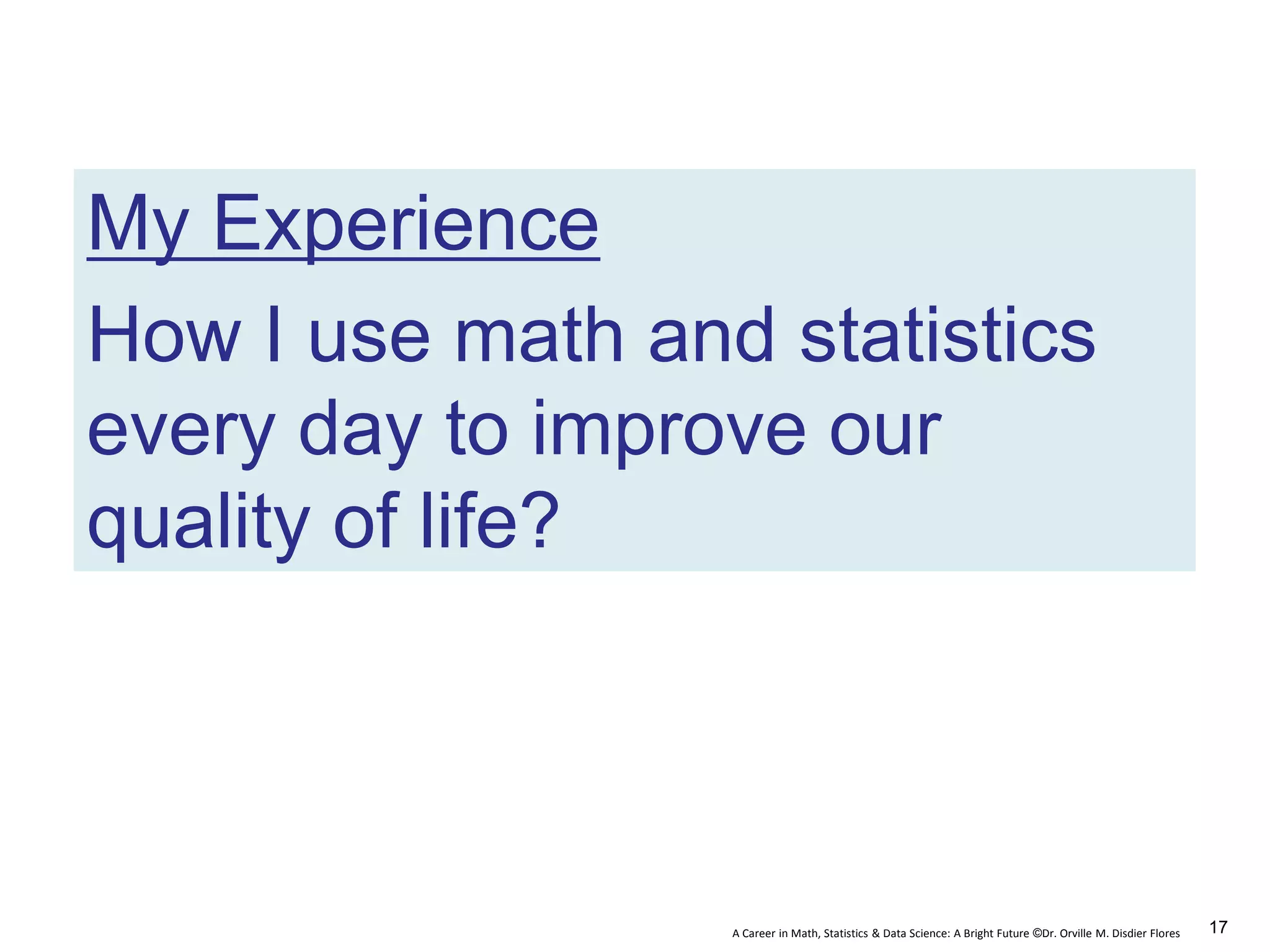 A Career in Math, Statistics & Data Science: A Bright Future ©Dr. Orville M. Disdier Flores
My Experience
How I use math and statistics
every day to improve our
quality of life?
17
 