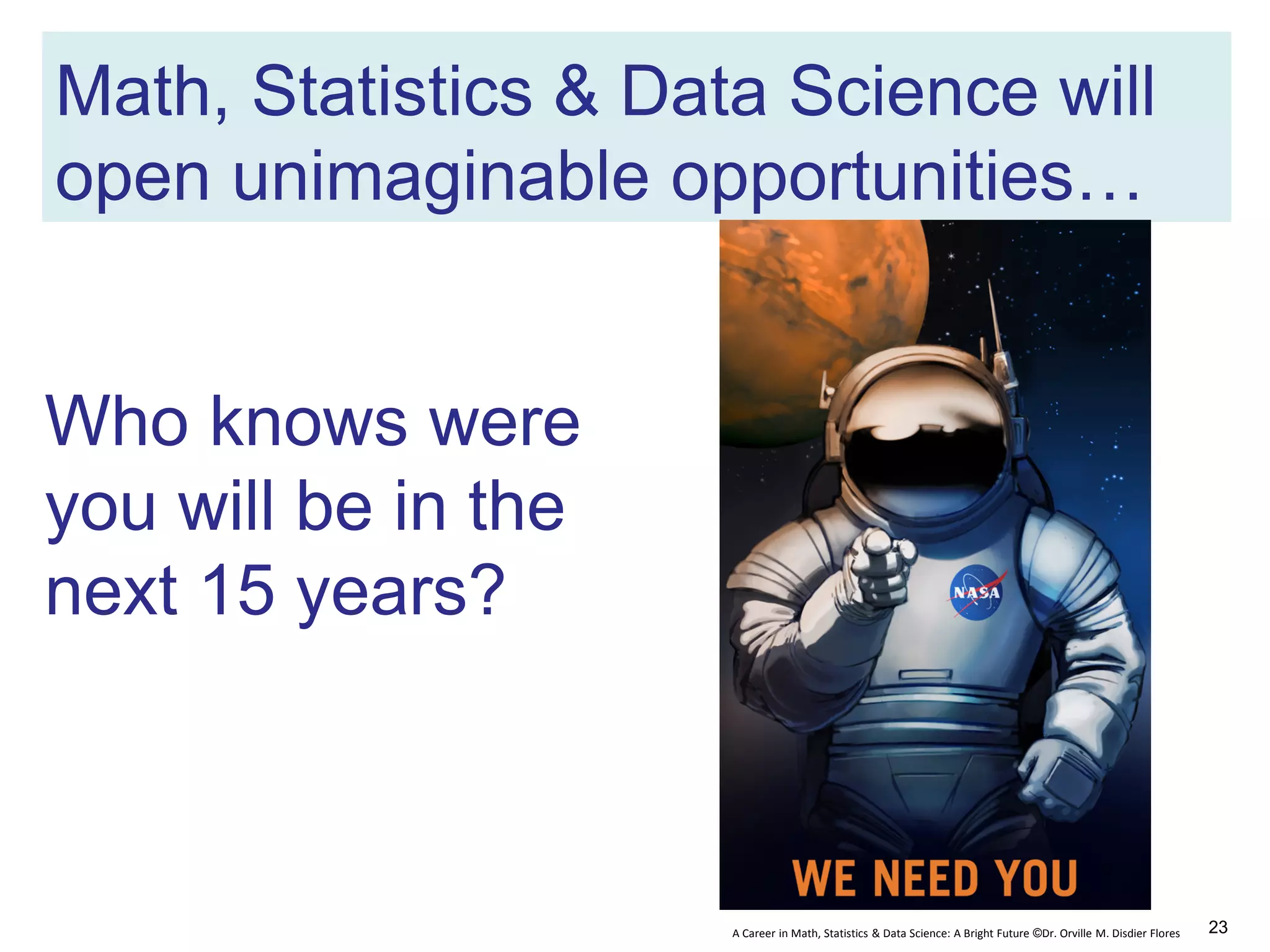 A Career in Math, Statistics & Data Science: A Bright Future ©Dr. Orville M. Disdier Flores
Math, Statistics & Data Science will
open unimaginable opportunities…
Who knows were
you will be in the
next 15 years?
23
 