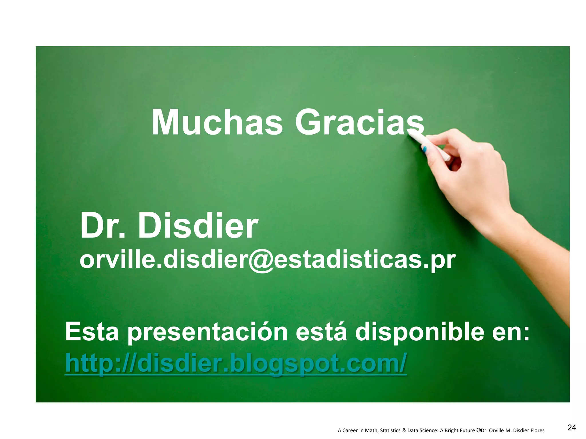 A Career in Math, Statistics & Data Science: A Bright Future ©Dr. Orville M. Disdier Flores
Muchas Gracias
Dr. Disdier
orville.disdier@estadisticas.pr
Esta presentación está disponible en:
http://disdier.blogspot.com/
24
 