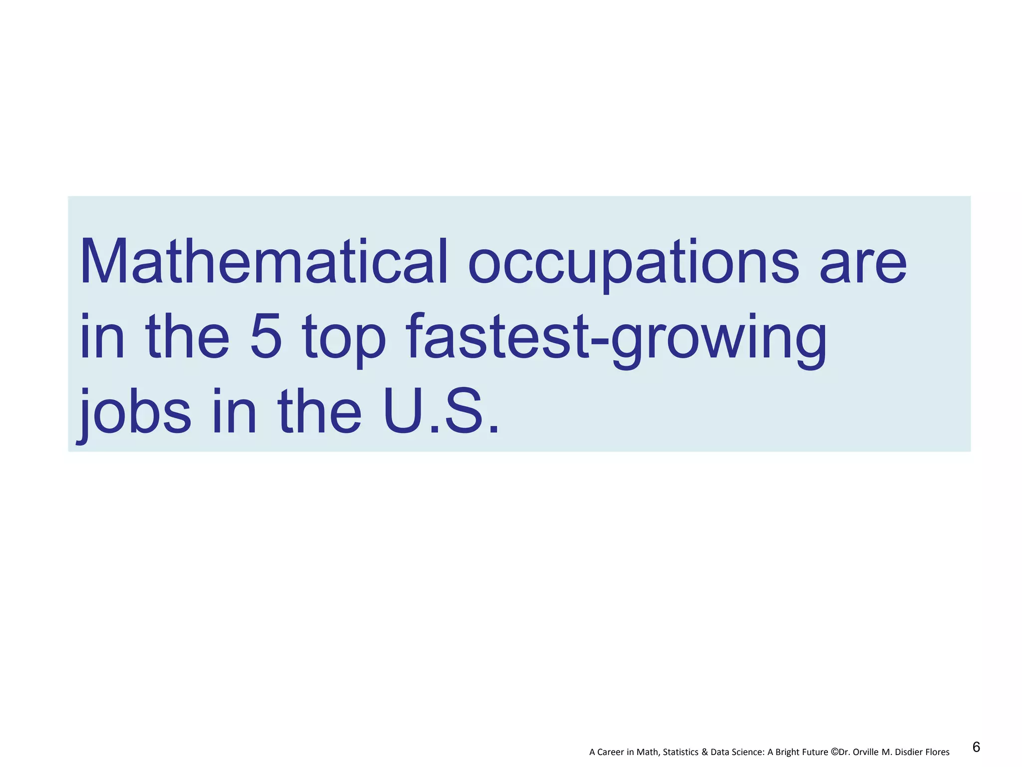 A Career in Math, Statistics & Data Science: A Bright Future ©Dr. Orville M. Disdier Flores
Mathematical occupations are
in the 5 top fastest-growing
jobs in the U.S.
6
 