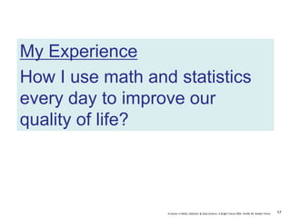 A Career in Math, Statistics & Data Science: A Bright Future ©Dr. Orville M. Disdier Flores
My Experience
How I use math and statistics
every day to improve our
quality of life?
17
 