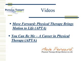 Videos
 You Can Be Me – A Career in Physical
Therapy (APTA)
 Move Forward: Physical Therapy Brings
Motion to Life (APTA)
 