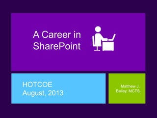 A Career in
SharePoint
HOTCOE
August, 2013
Matthew J.
Bailey, MCTS
 