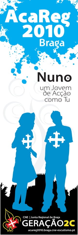 AcaReg
 2010
   Braga


            Nuno
               um Jovem
                de Acção
                como Tu




  CNE | Junta Regional de Braga

  GERAÇÃO2C
      acareg2010.braga.cne-escutismo.pt
 