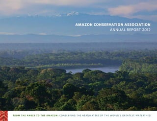 Amazon Conservation Association
Annual Report 2012
from the andes to the amazo n: conse rving the he a dwate rs o f th e wor ld ’s gr eatest water s h ed
 