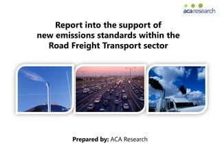 Report into the support of
new emissions standards within the
  Road Freight Transport sector




        Prepared by: ACA Research
 