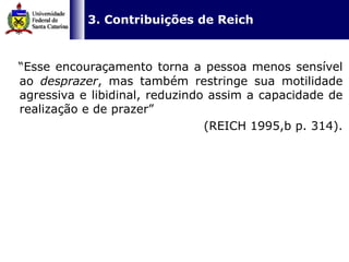   3. Contribuições de Reich “ Esse encouraçamento torna a pessoa menos sensível ao  desprazer , mas também restringe sua motilidade agressiva e libidinal, reduzindo assim a capacidade de realização e de prazer”  (REICH 1995,b p. 314). 