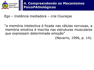   4. Compreendendo os Mecanismos Psico PAtho lógicos Ego – Instância mediadora –  cria  Couraças “ a memória intelectiva é fixada nas células nervosas, a memória emotiva é inscrita nas estruturas musculares que expressam determinada emoção”  (Navarro, 1996, p. 14). 