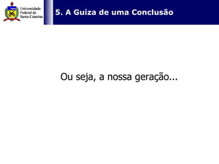  5. A Guiza de uma Conclusão Ou seja, a nossa geração... 
