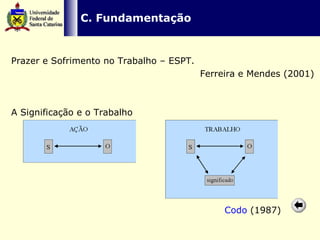   C. Fundamentação Prazer e Sofrimento no Trabalho – ESPT. Ferreira e Mendes (2001) A Significação e o Trabalho Codo  (1987) 