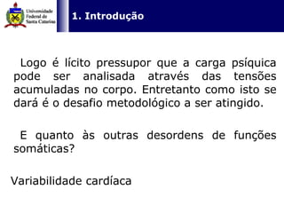   Logo é lícito pressupor que a carga psíquica pode ser analisada através das tensões acumuladas no corpo. Entretanto como isto se dará é o desafio metodológico a ser atingido. E quanto às outras desordens de funções somáticas? Variabilidade cardíaca 1. Introdução 