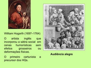 Audiência alegre William Hogarth (1697–1764) O artista inglês que incorporou a sátira social  em cenas humorísticas sem efeitos grosseiros ou deformações físicas. O primeiro cartunista e precursor dos HQs. 