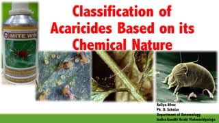 Classification of
Acaricides Based on its
Chemical Nature
Aaliya Afroz
Ph. D. Scholar
Department of Entomology
Indira Gandhi Krishi Vishwavidyalaya
 