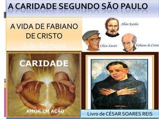 A CARIDADE SEGUNDO SÃO PAULO A VIDA DE FABIANO DE CRISTO João Barbosa Livro de CÉSAR SOARES REIS 