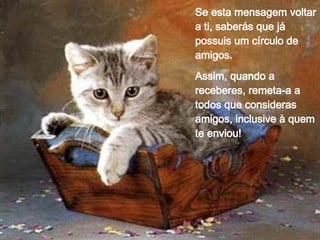 Se esta mensagem voltar a ti, saberás que já possuis um círculo de amigos. Assim, quando a receberes, remeta-a a todos que consideras amigos, inclusive à quem te enviou! 