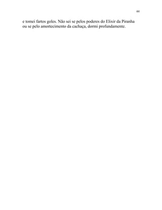 e tomei fartos goles. Não sei se pelos poderes do Elixir da Piranha
ou se pelo amortecimento da cachaça, dormi profundamente.
44
 