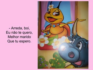 - Arreda, boi,
Eu não te quero,
Melhor marido
Que tu espero.

 