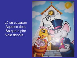 Lá se casaram
Aqueles dois,
Só que o pior
Veio depois…

 