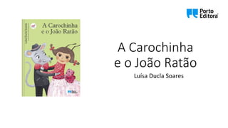 A Carochinha
e o João Ratão
Luísa Ducla Soares
 