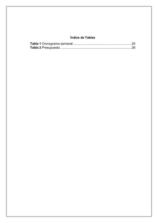 Índice de Tablas
Tabla 1 Cronograma semanal .................................................................25
Tabla 2 Presupuesto. ..............................................................................26
 