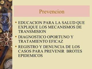 Prevencion EDUCACION PARA LA SALUD QUE EXPLIQUE LOS MECANISMOS DE TRANSMISION DIAGNOSTICO OPORTUNO Y TRATAMIENTO EFICAZ REGISTRO Y DENUNCIA DE LOS CASOS PARA PREVENIR  BROTES EPIDEMICOS 