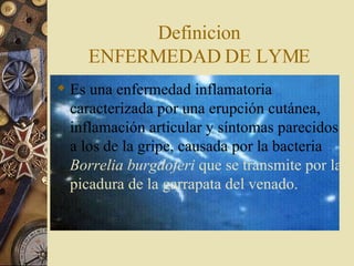 Definicion ENFERMEDAD DE LYME Es una enfermedad inflamatoria caracterizada por una erupción cutánea, inflamación articular y síntomas parecidos a los de la gripe, causada por la bacteria  Borrelia burgdoferi  que se transmite por la picadura de la garrapata del venado.   
