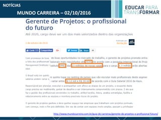 MUNDO CARREIRA – 02/10/2016
NOTÍCIAS
http://www.mundocarreira.com.br/guia-de-carreiras/gerente-de-projetos-o-profissional-futuro/
 