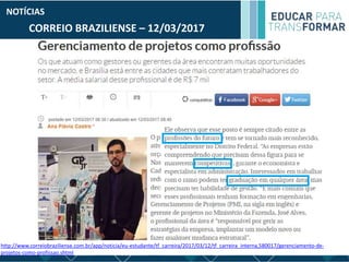 CORREIO BRAZILIENSE – 12/03/2017
NOTÍCIAS
http://www.correiobraziliense.com.br/app/noticia/eu-estudante/tf_carreira/2017/03/12/tf_carreira_interna,580017/gerenciamento-de-
projetos-como-profissao.shtml
 