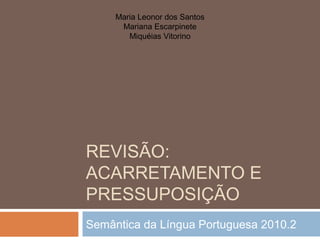 REVISÃO:
ACARRETAMENTO E
PRESSUPOSIÇÃO
Semântica da Língua Portuguesa 2010.2
Maria Leonor dos Santos
Mariana Escarpinete
Miquéias Vitorino
 