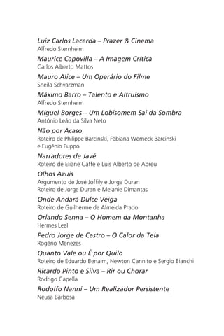 Luiz Carlos Lacerda – Prazer & Cinema 
Alfredo Sternheim 
Maurice Capovilla – A Imagem Crítica 
Carlos Alberto Mattos 
Mauro Alice – Um Operário do Filme 
Sheila Schvarzman 
Máximo Barro – Talento e Altruísmo 
Alfredo Sternheim 
Miguel Borges – Um Lobisomem Sai da Sombra 
Antônio Leão da Silva Neto 
Não por Acaso 
Roteiro de Philippe Barcinski, Fabiana Werneck Barcinski 
e Eugênio Puppo 
Narradores de Javé 
Roteiro de Eliane Caffé e Luís Alberto de Abreu 
Olhos Azuis 
Argumento de José Joffily e Jorge Duran 
Roteiro de Jorge Duran e Melanie Dimantas 
Onde Andará Dulce Veiga 
Roteiro de Guilherme de Almeida Prado 
Orlando Senna – O Homem da Montanha 
Hermes Leal 
Pedro Jorge de Castro – O Calor da Tela 
Rogério Menezes 
Quanto Vale ou É por Quilo 
Roteiro de Eduardo Benaim, Newton Cannito e Sergio Bianchi 
Ricardo Pinto e Silva – Rir ou Chorar 
Rodrigo Capella 
Rodolfo Nanni – Um Realizador Persistente 
Neusa Barbosa 
 