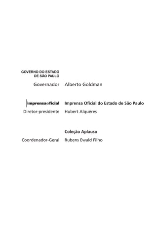 GOVERNO DO ESTADO 
DE SÃO PAULO 
Governador Alberto Goldman 
Imprensa Oficial do Estado de São Paulo 
Diretor-presidente Hubert Alquéres 
Coleção Aplauso 
Coordenador-Geral Rubens Ewald Filho 
 