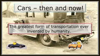 Cars – then and now!
The greatest form of transportation ever
invented by humanity.
 