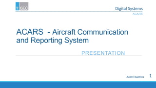 ACARS - Aircraft Communication
Adressing and Reporting System
PRESENTATION
Digital Systems
André Baptista
ACARS
1
 