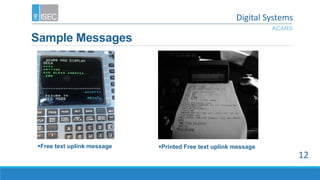 Sample Messages
Free text uplink message Printed Free text uplink message
ACARS
12
Digital Systems
 