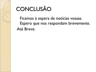 CONCLUSÃO Ficamos à espera de notícias vossas. Espero que nos respondam brevemente.  Até Breve. 