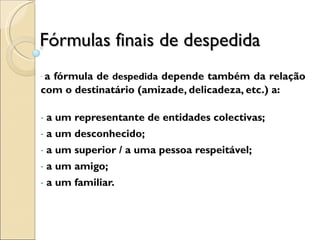 Fórmulas finais de despedida a fórmula de  despedida  depende também da relação com o destinatário (amizade, delicadeza, etc.) a:  a um representante de entidades colectivas; a um desconhecido;  a um superior / a uma pessoa respeitável;  a um amigo;  a um familiar. 