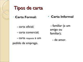 Tipos de carta Carta Formal: - carta oficial; - carta comercial; - carta  resposta  a um pedido de emprego. Carta Informal - familiar (a um amigo ou familiar); - de amor. 