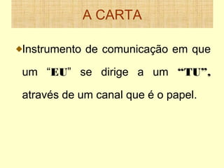 A CARTA
Instrumento de comunicação em que
um “EU” se dirige a um “TU”,
através de um canal que é o papel.

 