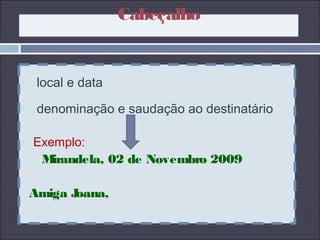 - local e data
- denominação e saudação ao destinatário
- Exemplo:
Mirandela, 02 de Novembro 2009
Amiga Joana,
Cabeçalho
 