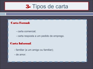 3- Tipos de carta
Carta Formal:
- carta comercial;
- carta resposta a um pedido de emprego.
Carta Informal:
- familiar (a um amigo ou familiar);
- de amor.
 