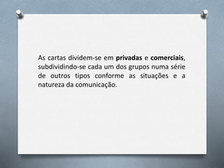 As cartas dividem-se em privadas e comerciais,
subdividindo-se cada um dos grupos numa série
de outros tipos conforme as situações e a
natureza da comunicação.
 