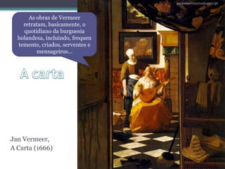 A cartapaulomartins@esfcastro.ptAs obras de Vermeer retratam, basicamente, o quotidiano da burguesia holandesa, incluindo, frequentemente, criados, serventes e mensageiros…Jan Vermeer, A Carta (1666)