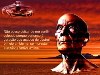 Não posso deixar de me sentir culpado porque pertenço à geração que acabou de destruir o meio ambiente, sem prestar atenção a tantos avisos. 