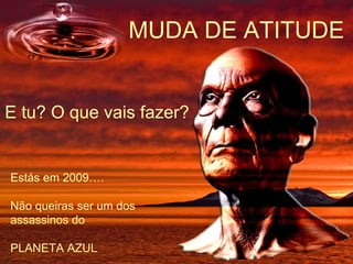 E tu? O que vais fazer? Estás em 2009…. Não queiras ser um dos assassinos do  PLANETA AZUL MUDA DE ATITUDE 