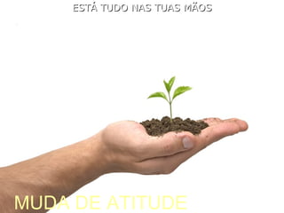 ESTÁ TUDO NAS TUAS MÃOS MUDA DE ATITUDE 